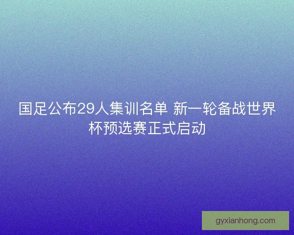 国足公布29人集训名单 新一轮备战世界杯预选赛正式启动