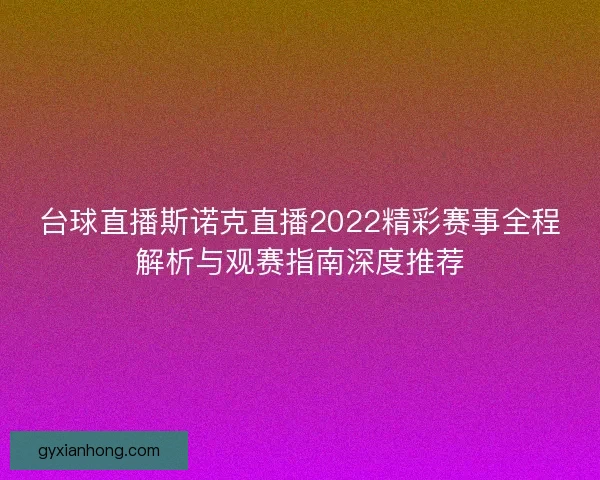 台球直播斯诺克直播2022精彩赛事全程解析与观赛指南深度推荐