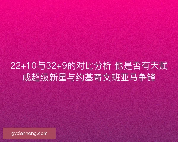 22+10与32+9的对比分析 他是否有天赋成超级新星与约基奇文班亚马争锋