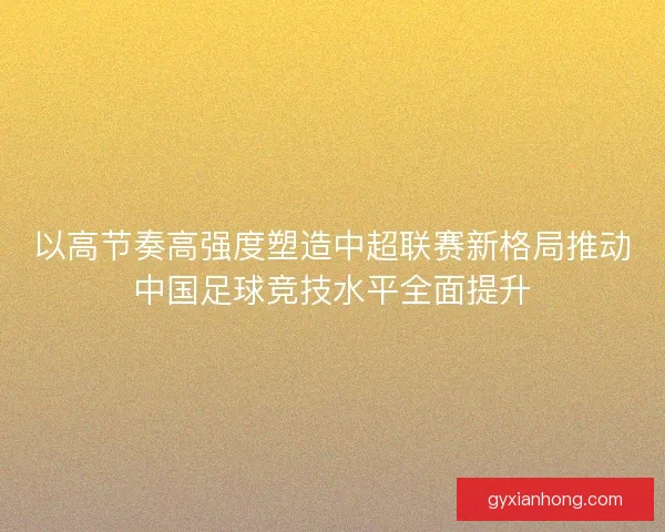 以高节奏高强度塑造中超联赛新格局推动中国足球竞技水平全面提升