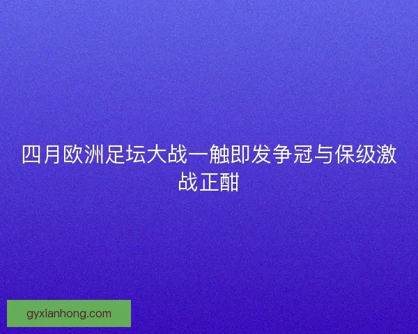 四月欧洲足坛大战一触即发争冠与保级激战正酣